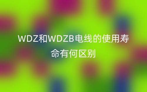 WDZ和WDZB電線的使用壽命有何區(qū)別？(圖1)