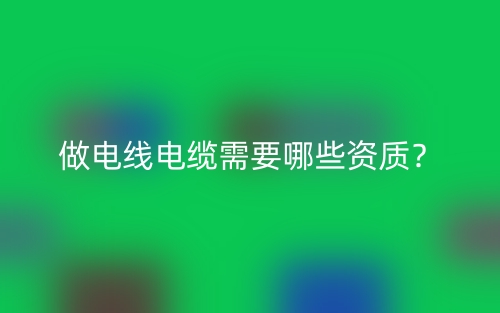 做電線電纜需要哪些資質(zhì)？(圖1)
