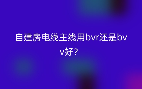 自建房電線主線用bvr還是bvv好？(圖1)