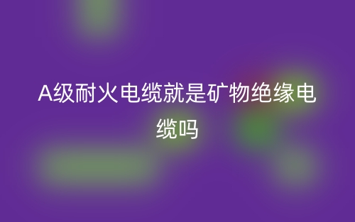 A級耐火電纜就是礦物絕緣電纜嗎？(圖1)