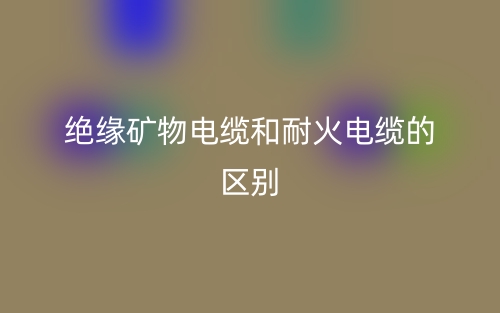 絕緣礦物電纜和耐火電纜的區(qū)別是什么？(圖1)