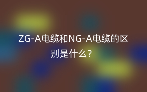 ZG-A電纜和NG-A電纜的區(qū)別是什么？(圖1)