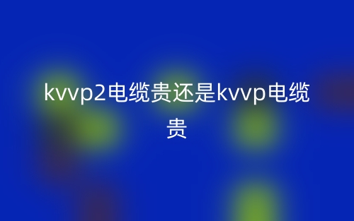 kvvp2電纜貴還是kvvp電纜貴？(圖1)