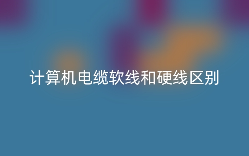 計(jì)算機(jī)電纜軟線和硬線區(qū)別是什么？(圖1)
