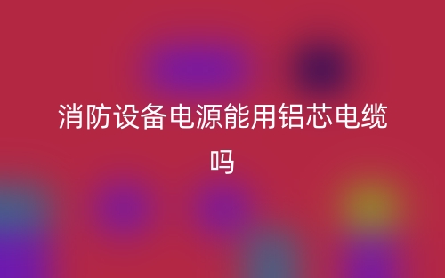 消防設備電源能用鋁芯電纜嗎？(圖1)