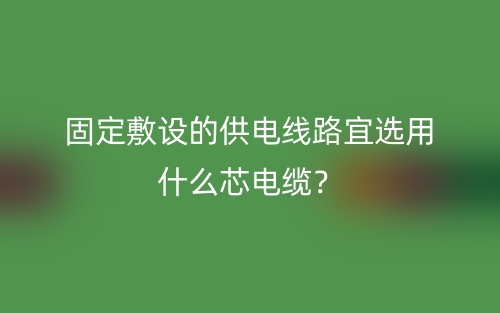 固定敷設的供電線路宜選用什么芯電纜？(圖1)