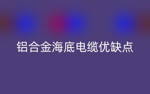 鋁合金海底電纜優(yōu)缺點是什么？(圖1)