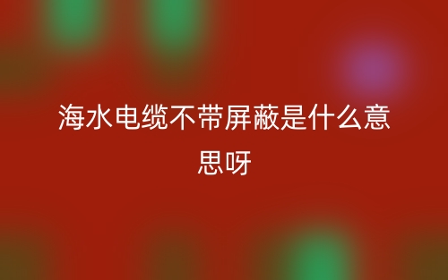 海水電纜不帶屏蔽是什么意思呀？(圖1)