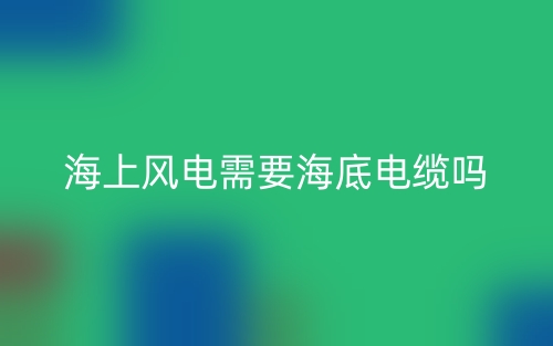 海上風(fēng)電需要海底電纜嗎？為什么？(圖1)