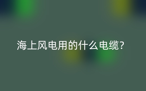 海上風(fēng)電用的什么電纜？(圖1)