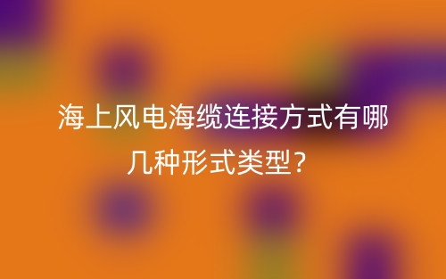 海上風(fēng)電海纜連接方式有哪幾種形式類型？(圖1)