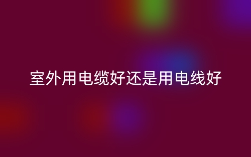 室外用電纜好還是用電線好？(圖1)