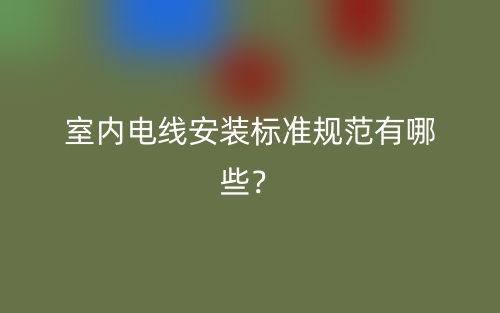 室內(nèi)電線安裝標(biāo)準(zhǔn)規(guī)范有哪些？(圖1)