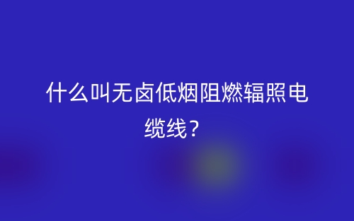 什么叫無鹵低煙阻燃輻照電纜線？(圖1)