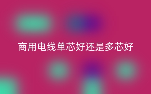 商用電線單芯好還是多芯好？(圖1)