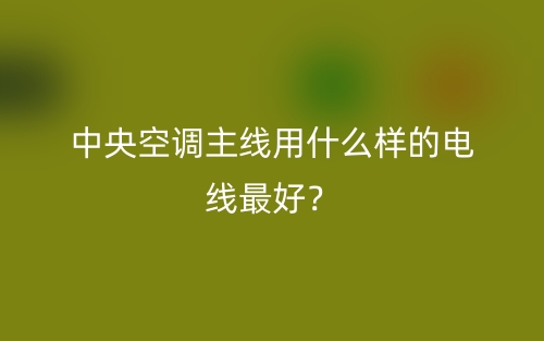 中央空調(diào)主線用什么樣的電線最好？(圖1)
