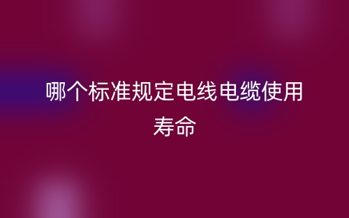 哪個標準規(guī)定電線電纜使用壽命？(圖1)