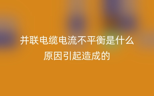 并聯(lián)電纜電流不平衡是什么原因引起造成的？(圖1)