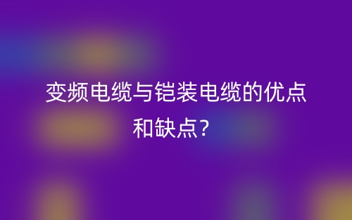 變頻電纜與鎧裝電纜的優(yōu)點(diǎn)和缺點(diǎn)？(圖1)