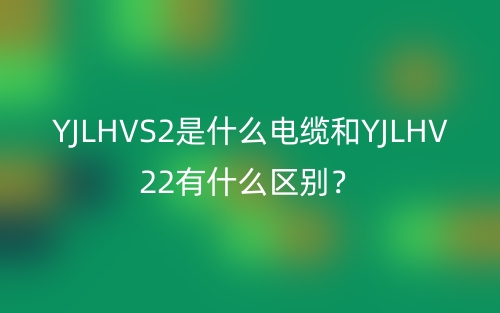 YJLHVS2是什么電纜和YJLHV22有什么區(qū)別？(圖1)