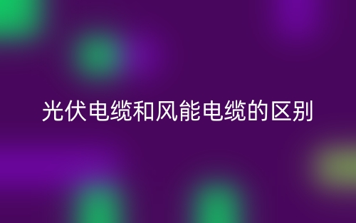 光伏電纜和風能電纜的區(qū)別是什么？(圖1)