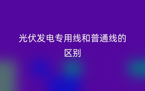 光伏發(fā)電專用線和普通線的區(qū)別是什么？(圖1)