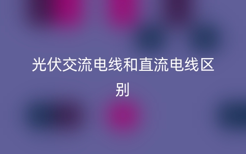 光伏交流電線和直流電線區(qū)別是什么？(圖1)