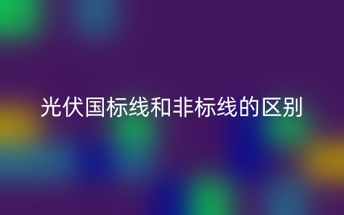 光伏國標(biāo)線和非標(biāo)線的區(qū)別是什么？(圖1)