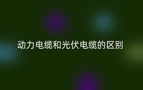 動(dòng)力電纜和光伏電纜的區(qū)別是什么？(圖1)