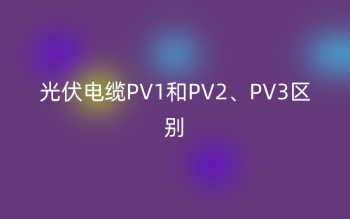 光伏電纜PV1和PV2、PV3的區(qū)別是什么？(圖1)