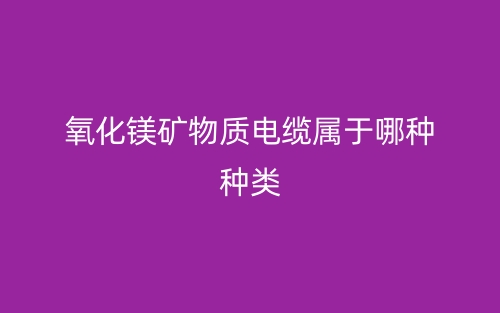 氧化鎂礦物質(zhì)電纜屬于哪種種類？(圖1)