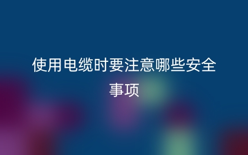 使用電纜時(shí)要注意哪些安全事項(xiàng)？(圖1)