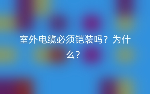 室外電纜必須鎧裝嗎？為什么？(圖1)