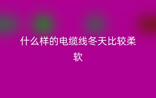 什么樣的電纜線冬天比較柔軟？(圖1)