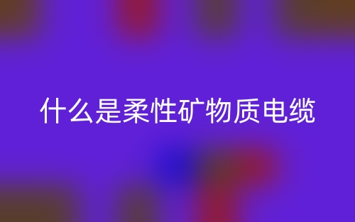 什么是柔性礦物質(zhì)電纜？(圖1)