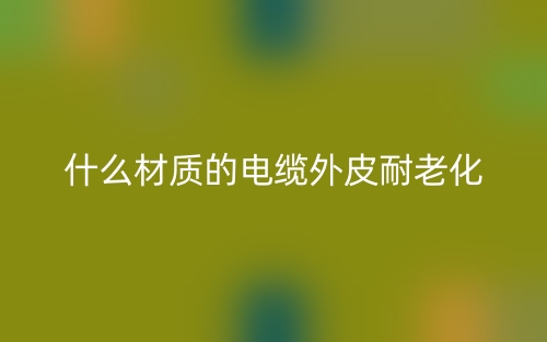 什么材質(zhì)的電纜外皮耐老化？(圖1)
