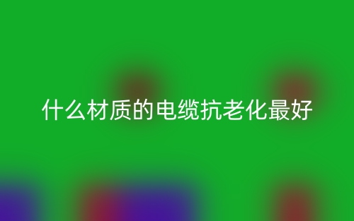 什么材質(zhì)的電纜抗老化最好？(圖1)