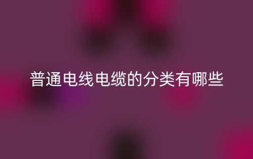 普通電線(xiàn)電纜的分類(lèi)有哪些？(圖1)