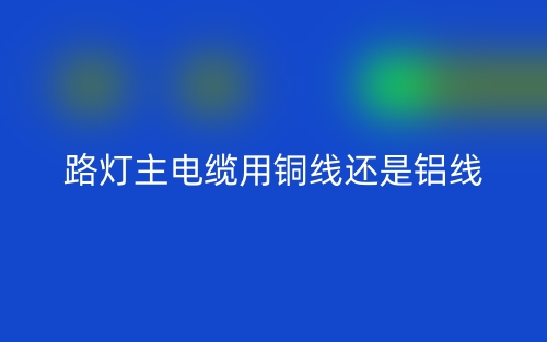 路燈主電纜用銅線還是鋁線(圖1)