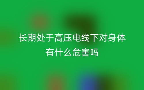 長(zhǎng)期處于高壓電線下對(duì)身體有什么危害嗎？(圖1)