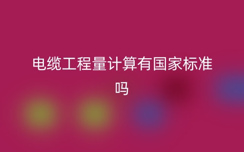 電纜工程量計算有國家標準嗎？(圖1)