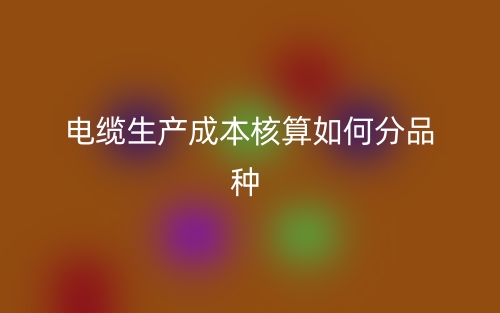 電纜生產(chǎn)成本核算如何分品種？(圖1)