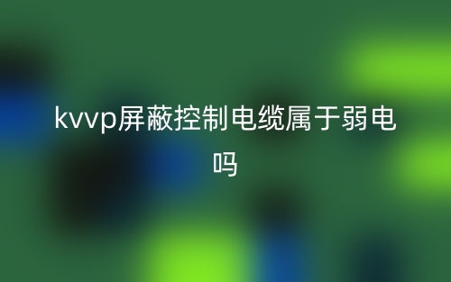kvvp屏蔽控制電纜屬于弱電嗎？(圖1)