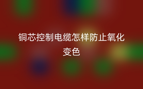 銅芯控制電纜怎樣防止氧化變色？(圖1)
