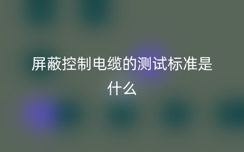 屏蔽控制電纜的測(cè)試標(biāo)準(zhǔn)是什么？有哪些？(圖1)