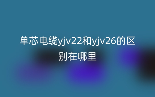 單芯電纜yjv22和yjv26的區(qū)別在哪里？(圖1)
