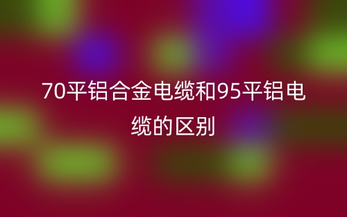 70平鋁合金電纜和95平鋁電纜的區(qū)別是什么？(圖1)