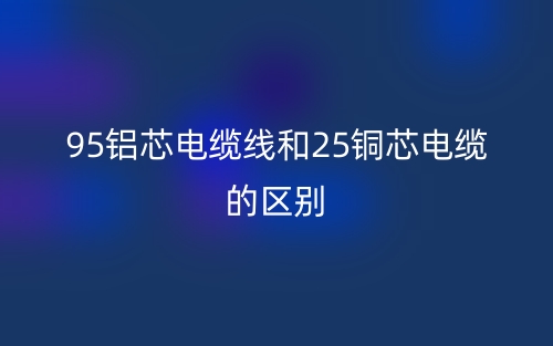95鋁芯電纜線和25銅芯電纜的區(qū)別是什么？(圖1)