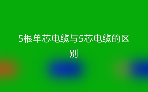 5根單芯電纜與5芯電纜的區(qū)別是什么？(圖1)