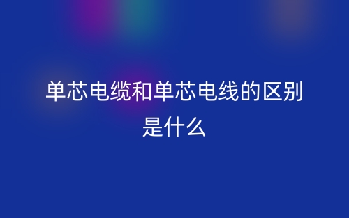 單芯電纜和單芯電線的區(qū)別是什么？(圖1)